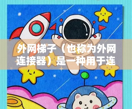 外网梯子(也称为外网连接器)是一种用于连接外网设备和线缆的工具,帮助用户在没有物理外网连接的情况下,快速完成网络连接。以下是关于外网梯子的一些关键信息和建议 外网梯子(也称为外网连接器)是一种用于连接外网设备和线缆的工具,帮助用户在没有物理外网连接的情况下,快速完成网络连接。以下是关于外网梯子的一些关键信息和建议