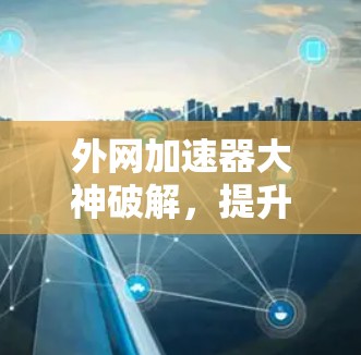 外网加速器大神破解,提升速度的终极之道 外网加速器大神破解,提升速度的终极之道