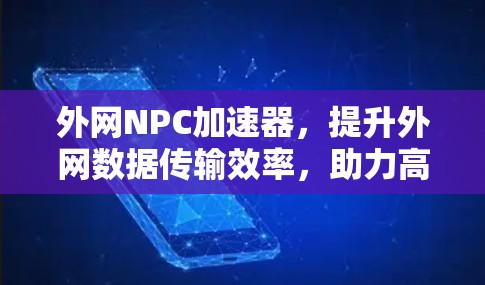 外网NPC加速器,提升外网数据传输效率,助力高效通信 外网NPC加速器,提升外网数据传输效率,助力高效通信
