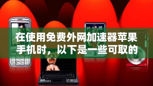 在使用免费外网加速器苹果手机时,以下是一些可取的建议和步骤 在使用免费外网加速器苹果手机时,以下是一些可取的建议和步骤