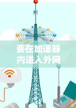 要在加速器内进入外网,您可以按照以下步骤操作 要在加速器内进入外网,您可以按照以下步骤操作