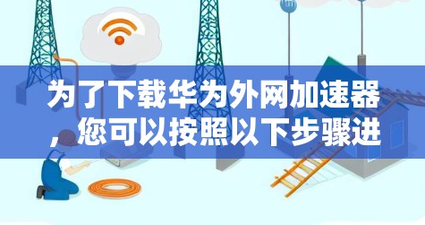 为了下载华为外网加速器,您可以按照以下步骤进行操作 为了下载华为外网加速器,您可以按照以下步骤进行操作
