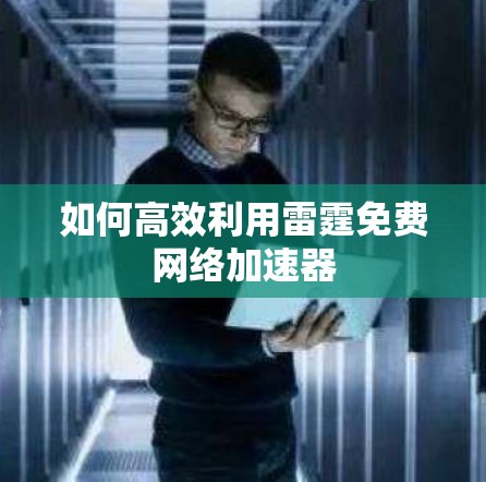 如何高效利用雷霆免费网络加速器 如何高效利用雷霆免费网络加速器