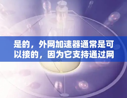 是的,外网加速器通常是可以接的,因为它支持通过网络连接加速外网的网络服务。以下是一些可能的加速器类型及其特点 是的,外网加速器通常是可以接的,因为它支持通过网络连接加速外网的网络服务。以下是一些可能的加速器类型及其特点