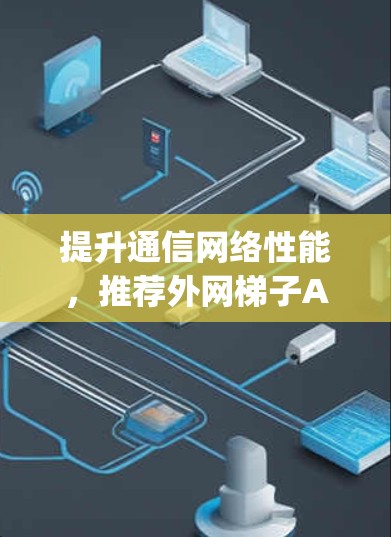提升通信网络性能,推荐外网梯子App加速器 提升通信网络性能,推荐外网梯子App加速器
