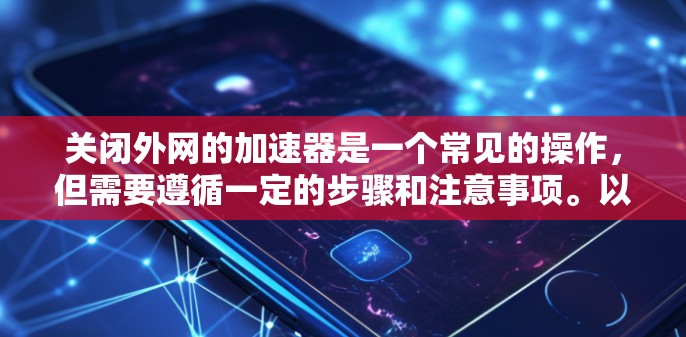 关闭外网的加速器是一个常见的操作,但需要遵循一定的步骤和注意事项。以下是一步步的指导 关闭外网的加速器是一个常见的操作,但需要遵循一定的步骤和注意事项。以下是一步步的指导