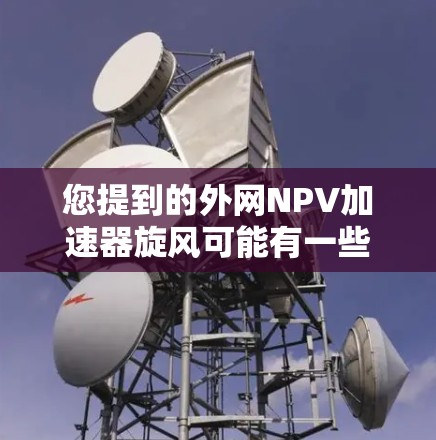 您提到的外网NPV加速器旋风可能有一些混淆或不准确的表述。以下是一些可能的解释和建议