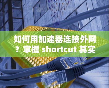如何用加速器连接外网?掌握 shortcut 其实很简单! 如何用加速器连接外网?掌握 shortcut 其实很简单!