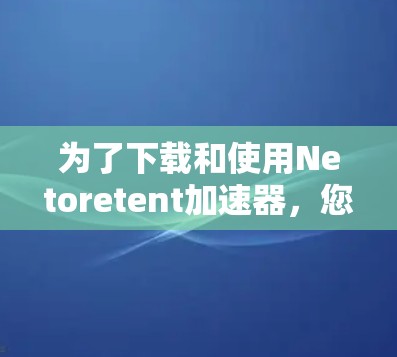 为了下载和使用Netoretent加速器，您可以按照以下步骤进行