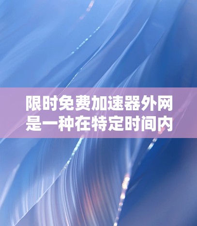 限时免费加速器外网是一种在特定时间内提供免费外网加速的工具或服务。以下是对该问题的分步解答 限时免费加速器外网是一种在特定时间内提供免费外网加速的工具或服务。以下是对该问题的分步解答