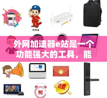 外网加速器e站是一个功能强大的工具，能够帮助用户优化外网访问速度。以下是对e站的详细介绍
