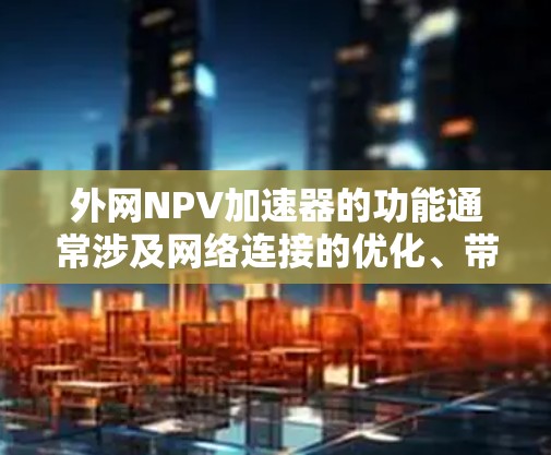 外网NPV加速器的功能通常涉及网络连接的优化、带宽管理、计算加速等。以下是对外网NPV加速器功能的详细说明 外网NPV加速器的功能通常涉及网络连接的优化、带宽管理、计算加速等。以下是对外网NPV加速器功能的详细说明