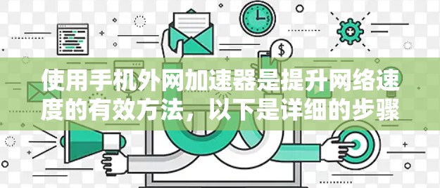使用手机外网加速器是提升网络速度的有效方法,以下是详细的步骤和建议 使用手机外网加速器是提升网络速度的有效方法,以下是详细的步骤和建议