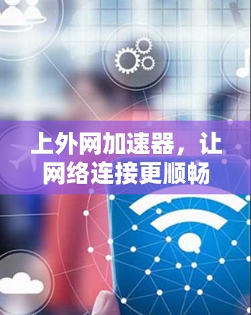 上外网加速器,让网络连接更顺畅的助力 上外网加速器,让网络连接更顺畅的助力