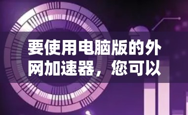 要使用电脑版的外网加速器,您可以按照以下步骤进行 要使用电脑版的外网加速器,您可以按照以下步骤进行