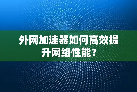 外网加速器如何高效提升网络性能？