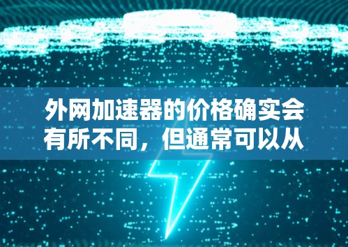 外网加速器的价格确实会有所不同，但通常可以从以下几个方面来考虑