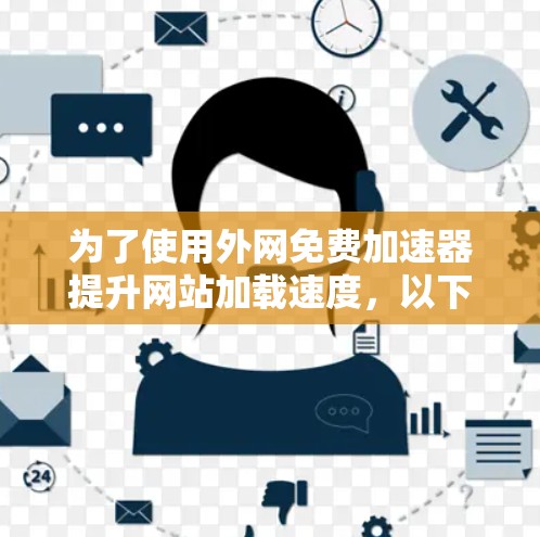 为了使用外网免费加速器提升网站加载速度,以下是详细的步骤和建议 为了使用外网免费加速器提升网站加载速度,以下是详细的步骤和建议