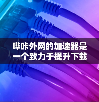 哔咔外网的加速器是一个致力于提升下载速度的工具,主要针对哔咔平台。以下是使用哔咔外网加速器的详细步骤和使用方法 哔咔外网的加速器是一个致力于提升下载速度的工具,主要针对哔咔平台。以下是使用哔咔外网加速器的详细步骤和使用方法