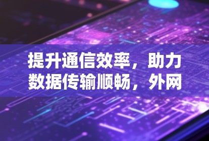 提升通信效率,助力数据传输顺畅,外网加速器软件你值得尝试 提升通信效率,助力数据传输顺畅,外网加速器软件你值得尝试