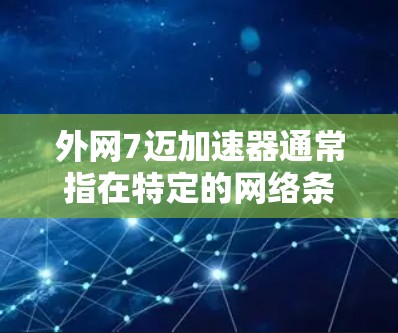 外网7迈加速器通常指在特定的网络条件下,通过高效配置和管理,能够在7迈的速度下快速传输数据,达到目标的网络加速效果。以下是一些可能的建议和步骤 外网7迈加速器通常指在特定的网络条件下,通过高效配置和管理,能够在7迈的速度下快速传输数据,达到目标的网络加速效果。以下是一些可能的建议和步骤