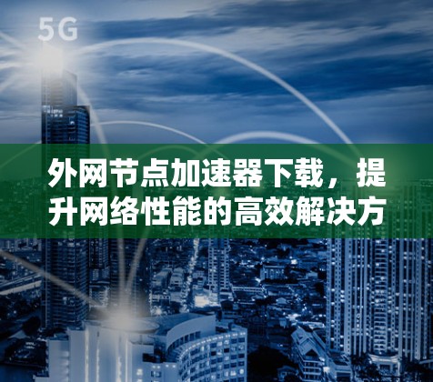 外网节点加速器下载,提升网络性能的高效解决方案 外网节点加速器下载,提升网络性能的高效解决方案