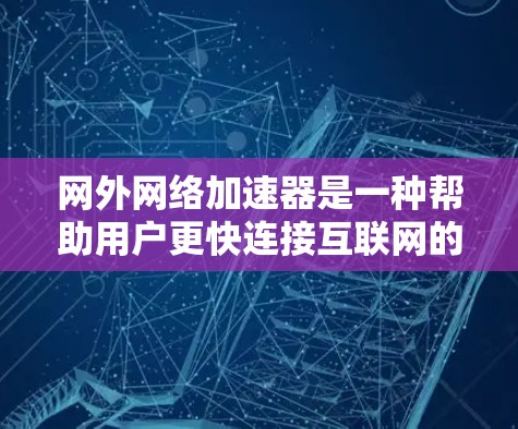 网外网络加速器是一种帮助用户更快连接互联网的工具,根据不同的网络类型和需求选择合适的加速器。以下是对网外网络加速器的详细介绍 网外网络加速器是一种帮助用户更快连接互联网的工具,根据不同的网络类型和需求选择合适的加速器。以下是对网外网络加速器的详细介绍