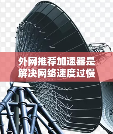 外网推荐加速器是解决网络速度过慢问题的有效工具,具体使用方法如下 外网推荐加速器是解决网络速度过慢问题的有效工具,具体使用方法如下