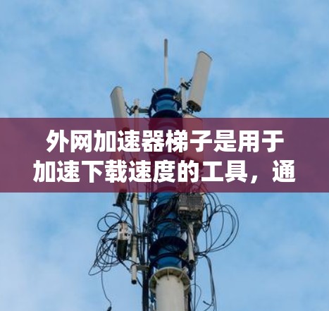 外网加速器梯子是用于加速下载速度的工具,通常用于在互联网不稳定或资源有限的地区进行下载。梯子这个词可以指不同的事物,可能指特定的加速工具或网络爬虫工具。以下是对梯子功能和使用方法的详细说明 外网加速器梯子是用于加速下载速度的工具,通常用于在互联网不稳定或资源有限的地区进行下载。梯子这个词可以指不同的事物,可能指特定的加速工具或网络爬虫工具。以下是对梯子功能和使用方法的详细说明