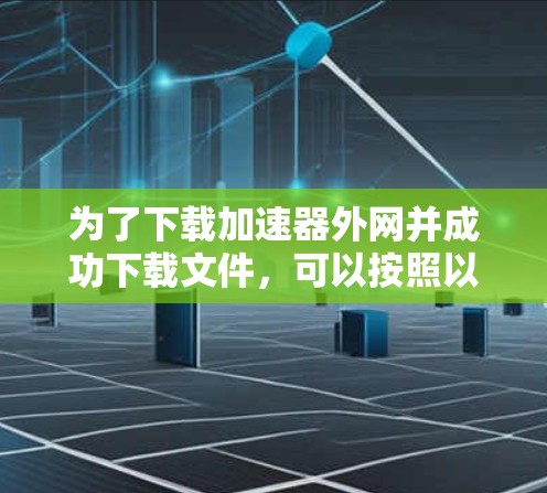 为了下载加速器外网并成功下载文件,可以按照以下步骤操作 为了下载加速器外网并成功下载文件,可以按照以下步骤操作