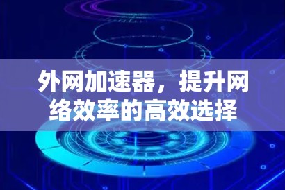 外网加速器,提升网络效率的高效选择 外网加速器,提升网络效率的高效选择
