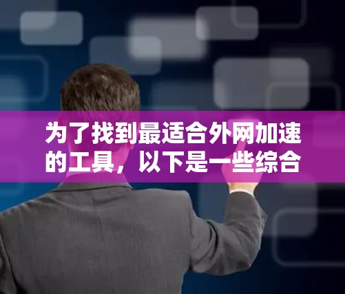 为了找到最适合外网加速的工具,以下是一些综合考虑的因素和推荐 为了找到最适合外网加速的工具,以下是一些综合考虑的因素和推荐