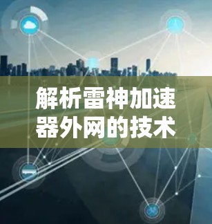 解析雷神加速器外网的技术与应用 解析雷神加速器外网的技术与应用