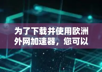 为了下载并使用欧洲外网加速器,您可以按照以下步骤操作 为了下载并使用欧洲外网加速器,您可以按照以下步骤操作