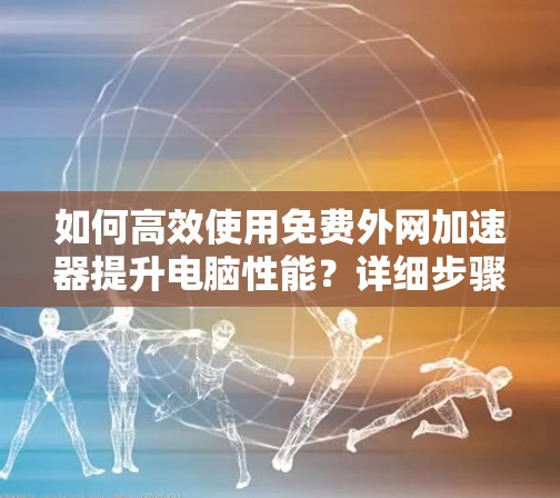 如何高效使用免费外网加速器提升电脑性能?详细步骤详解 如何高效使用免费外网加速器提升电脑性能?详细步骤详解
