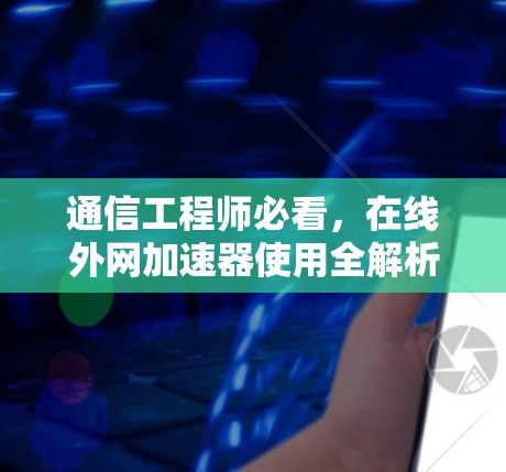 通信工程师必看，在线外网加速器使用全解析