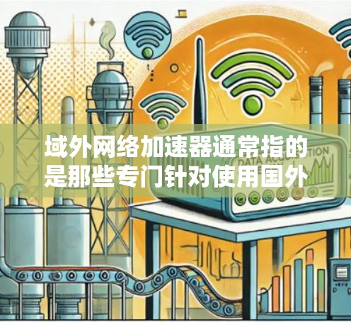 域外网络加速器通常指的是那些专门针对使用国外网络的用户而设计的加速器。这些加速器可以帮助用户在使用域外网络时，提升下载速度、网页加载速度或者处理文件的速度