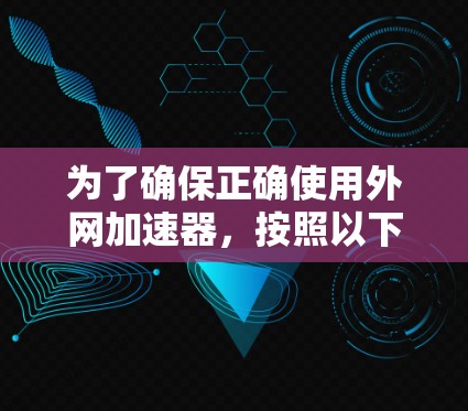 为了确保正确使用外网加速器，按照以下步骤操作
