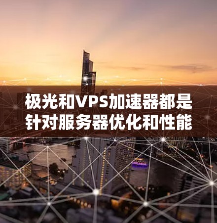 极光和VPS加速器都是针对服务器优化和性能提升的工具，具体功能和使用方式可能因软件版本和配置而有所不同。以下是一些常见的极光加速器和VPS加速器的功能特点和使用指南