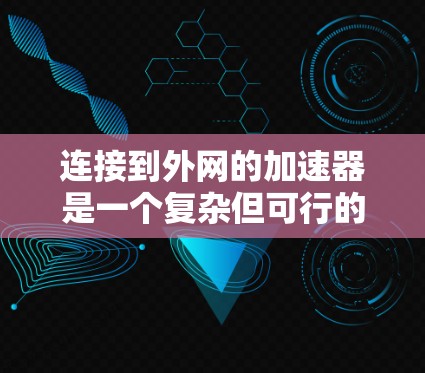 连接到外网的加速器是一个复杂但可行的网络优化工具，能够通过连接到互联网来加速网络流量。以下是详细的步骤和考虑，帮助您有效地使用连接到外网的加速器