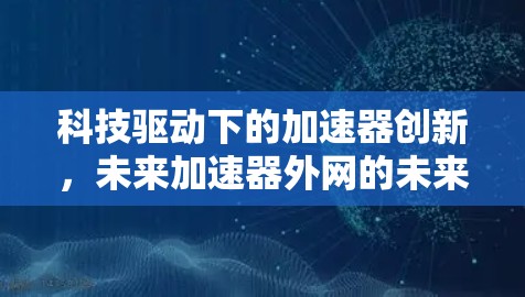 科技驱动下的加速器创新,未来加速器外网的未来展望 科技驱动下的加速器创新,未来加速器外网的未来展望