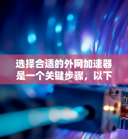选择合适的外网加速器是一个关键步骤，以下是一些步骤性的建议