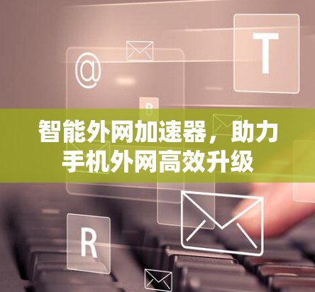 智能外网加速器，助力手机外网高效升级