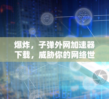 爆炸,子弹外网加速器下载,威胁你的网络世界 爆炸,子弹外网加速器下载,威胁你的网络世界
