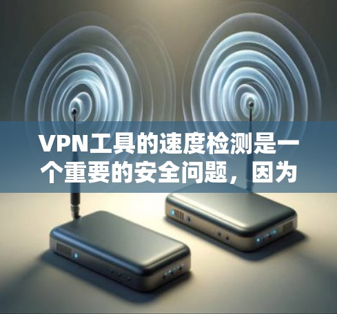VPN工具的速度检测是一个重要的安全问题，因为VPN工具通过网络通信来加密数据，如果网络不稳定，可能会导致数据丢失或被攻击。以下是关于VPN工具速度检测的一些关键信息和建议