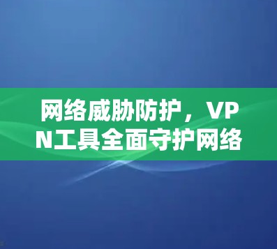 网络威胁防护，VPN工具全面守护网络安全