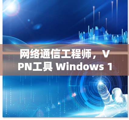 网络通信工程师,VPN工具 Windows 1的使用与优化 网络通信工程师,VPN工具 Windows 1的使用与优化