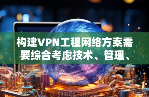 构建VPN工程网络方案需要综合考虑技术、管理、安全和合规等多个方面。以下是一个全面的VPN工程网络方案的步骤指南 构建VPN工程网络方案需要综合考虑技术、管理、安全和合规等多个方面。以下是一个全面的VPN工程网络方案的步骤指南