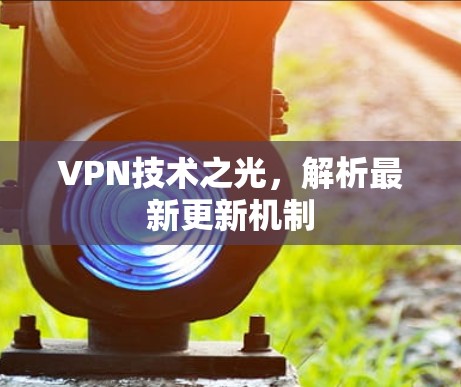 VPN技术之光,解析最新更新机制 VPN技术之光,解析最新更新机制