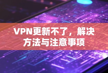 VPN更新不了,解决方法与注意事项 VPN更新不了,解决方法与注意事项